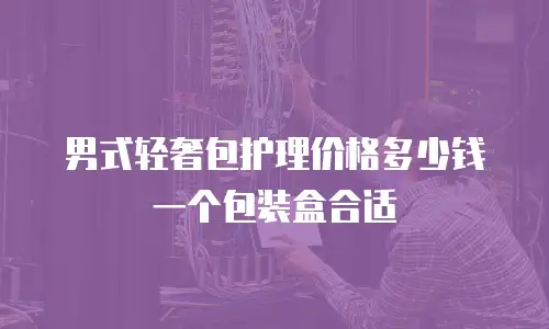 男式轻奢包护理价格多少钱一个包装盒合适