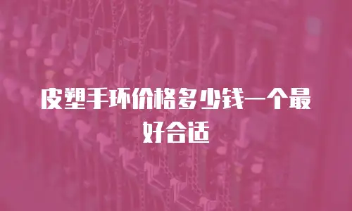 皮塑手环价格多少钱一个最好合适