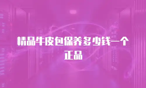 精品牛皮包保养多少钱一个正品