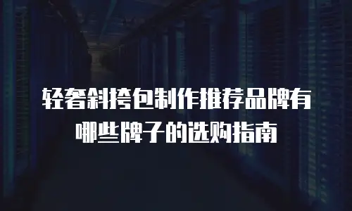 轻奢斜挎包制作推荐品牌有哪些牌子的选购指南