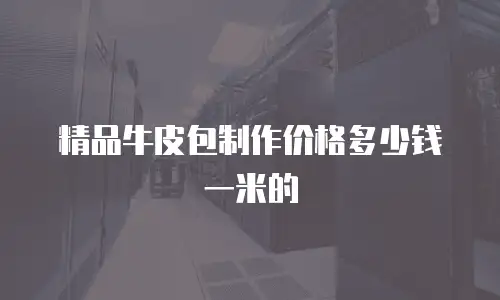 精品牛皮包制作价格多少钱一米的