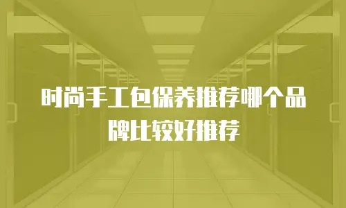时尚手工包保养推荐哪个品牌比较好推荐