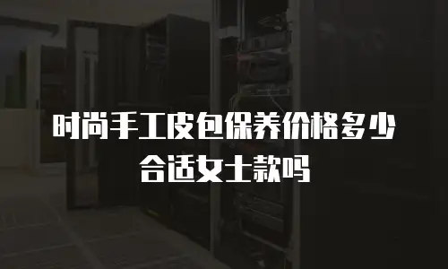 时尚手工皮包保养价格多少合适女士款吗