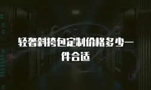 轻奢斜挎包定制价格多少一件合适