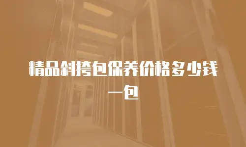 精品斜挎包保养价格多少钱一包