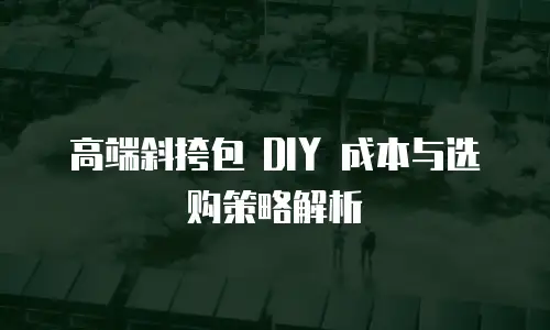 高端斜挎包 DIY 成本与选购策略解析