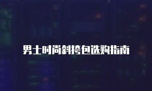 男士时尚斜挎包选购指南