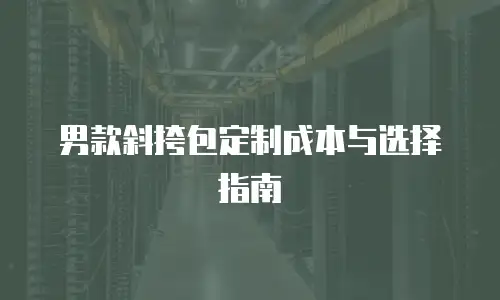 男款斜挎包定制成本与选择指南