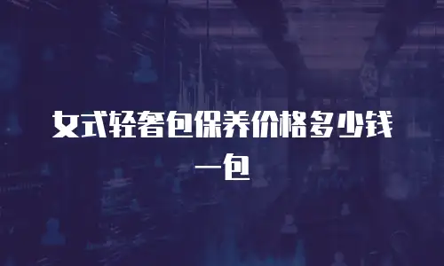 女式轻奢包保养价格多少钱一包