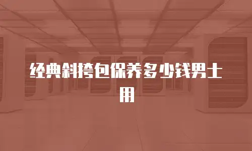 经典斜挎包保养多少钱男士用