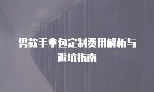 男款手拿包定制费用解析与避坑指南
