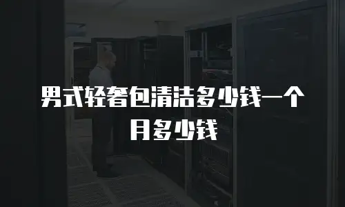 男式轻奢包清洁多少钱一个月多少钱