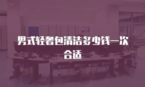 男式轻奢包清洁多少钱一次合适