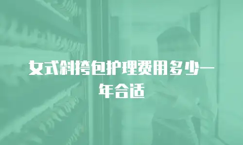 女式斜挎包护理费用多少一年合适