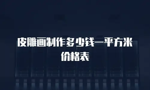 皮雕画制作多少钱一平方米价格表