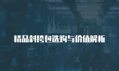 精品斜挎包选购与价值解析