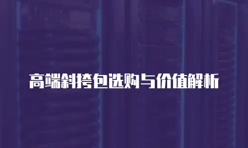 高端斜挎包选购与价值解析