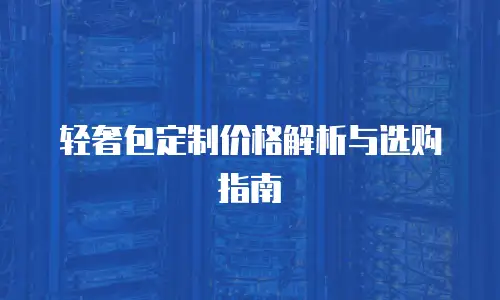 轻奢包定制价格解析与选购指南