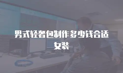 男式轻奢包制作多少钱合适女装