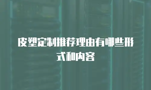 皮塑定制推荐理由有哪些形式和内容