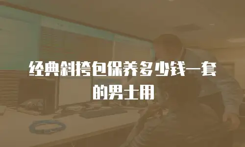 经典斜挎包保养多少钱一套的男士用