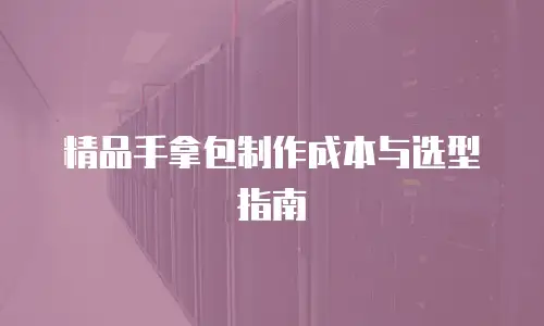 精品手拿包制作成本与选型指南