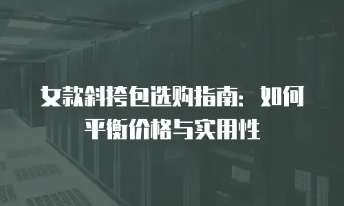 女款斜挎包选购指南：如何平衡价格与实用性