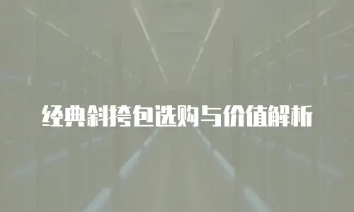 经典斜挎包选购与价值解析
