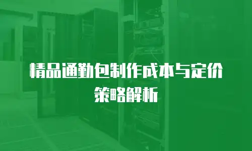 精品通勤包制作成本与定价策略解析