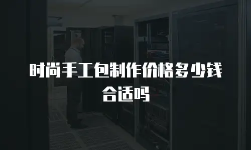时尚手工包制作价格多少钱合适吗