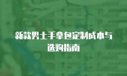 新款男士手拿包定制成本与选购指南
