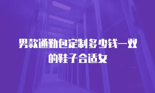 男款通勤包定制多少钱一双的鞋子合适女