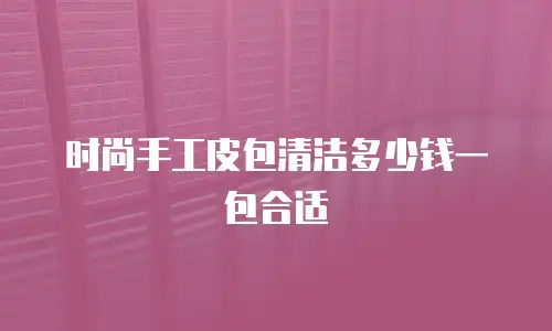 时尚手工皮包清洁多少钱一包合适