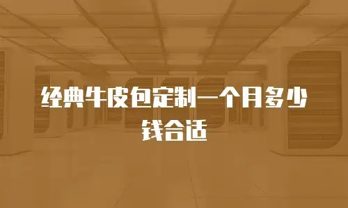 经典牛皮包定制一个月多少钱合适