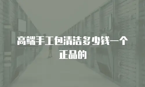 高端手工包清洁多少钱一个正品的