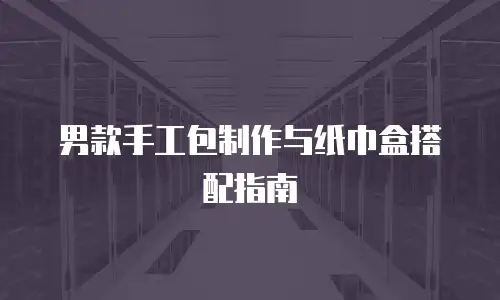 男款手工包制作与纸巾盒搭配指南
