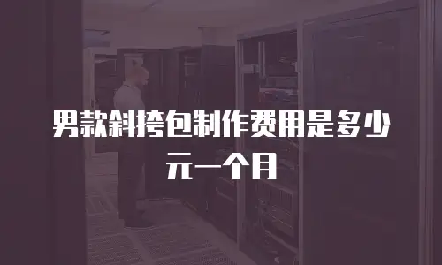 男款斜挎包制作费用是多少元一个月