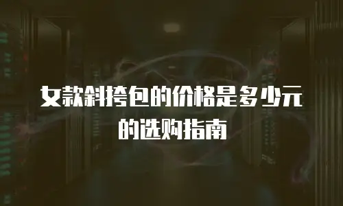 女款斜挎包的价格是多少元的选购指南
