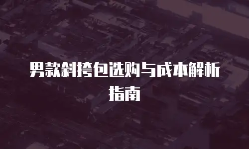 男款斜挎包选购与成本解析指南