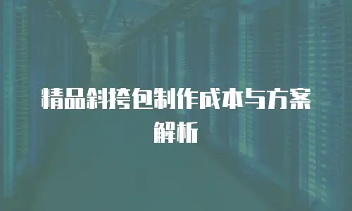 精品斜挎包制作成本与方案解析