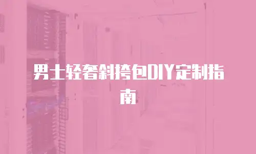 男士轻奢斜挎包DIY定制指南