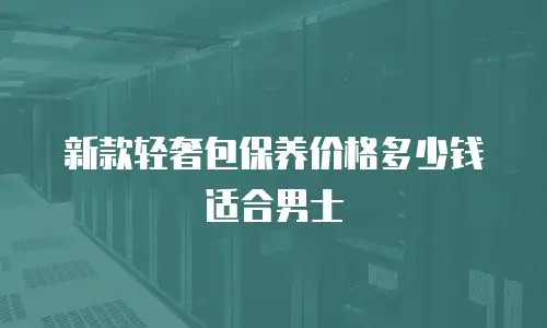 新款轻奢包保养价格多少钱适合男士
