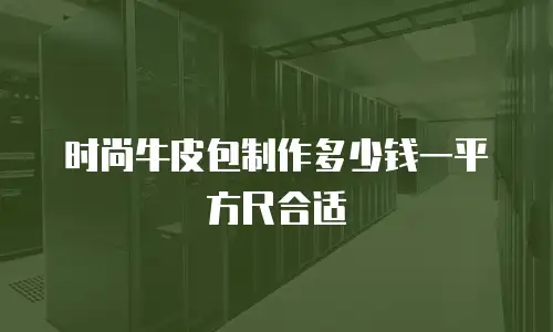 时尚牛皮包制作多少钱一平方尺合适
