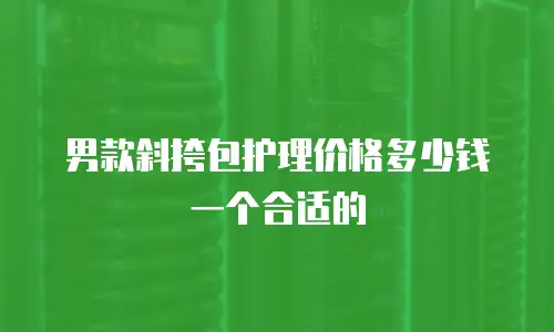 男款斜挎包护理价格多少钱一个合适的