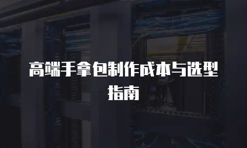 高端手拿包制作成本与选型指南