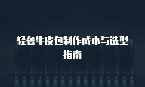 轻奢牛皮包制作成本与选型指南