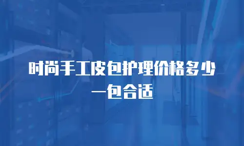 时尚手工皮包护理价格多少一包合适