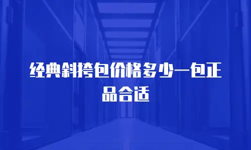 经典斜挎包价格多少一包正品合适