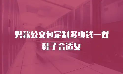 男款公文包定制多少钱一双鞋子合适女