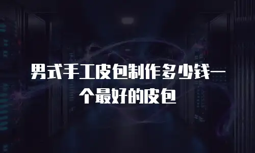 男式手工皮包制作多少钱一个最好的皮包